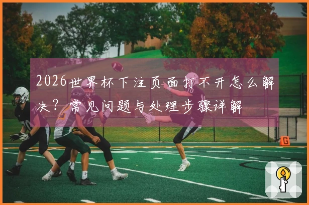 2026世界杯下注页面打不开怎么解决？常见问题与处理步骤详解