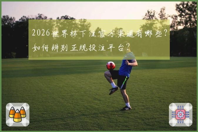 2026世界杯下注官方渠道有哪些？如何辨别正规投注平台？