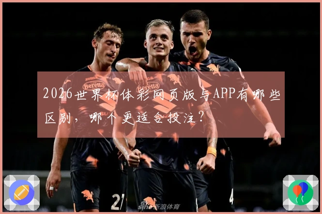 2026世界杯体彩网页版与APP有哪些区别，哪个更适合投注？