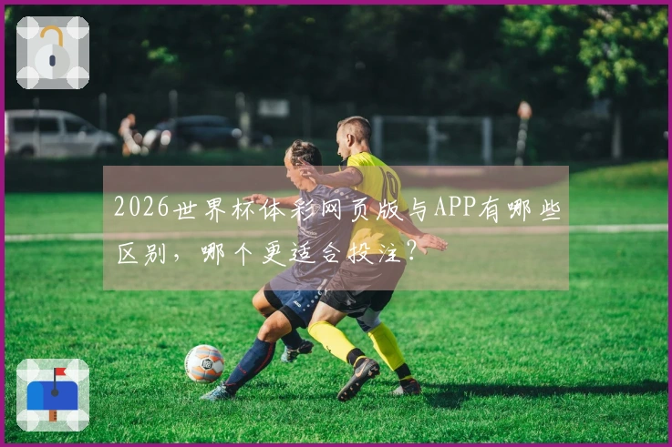 2026世界杯体彩网页版与APP有哪些区别，哪个更适合投注？
