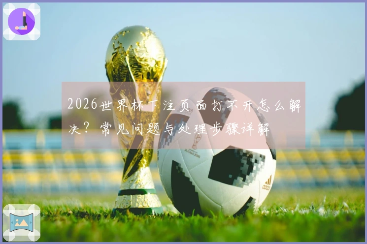 2026世界杯下注页面打不开怎么解决？常见问题与处理步骤详解
